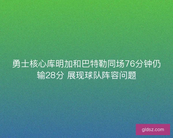 勇士核心库明加和巴特勒同场76分钟仍输28分 展现球队阵容问题