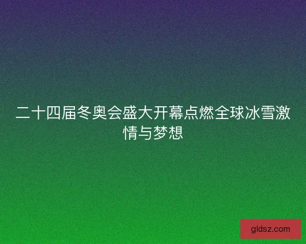 二十四届冬奥会盛大开幕点燃全球冰雪激情与梦想
