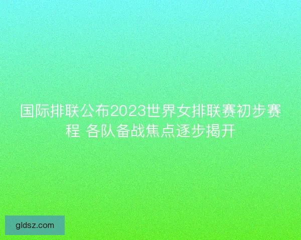 国际排联公布2023世界女排联赛初步赛程 各队备战焦点逐步揭开