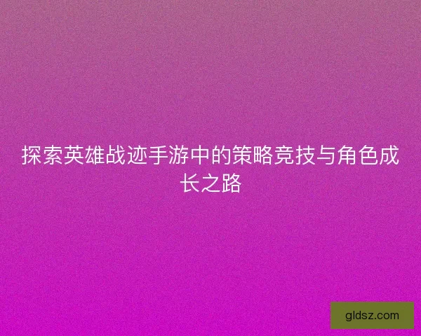 探索英雄战迹手游中的策略竞技与角色成长之路