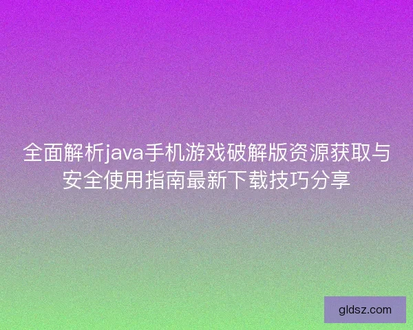全面解析java手机游戏破解版资源获取与安全使用指南最新下载技巧分享