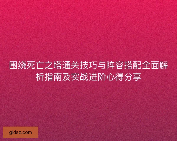 围绕死亡之塔通关技巧与阵容搭配全面解析指南及实战进阶心得分享