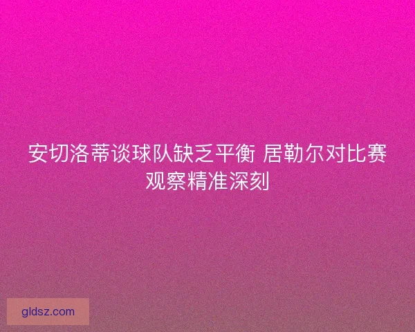 安切洛蒂谈球队缺乏平衡 居勒尔对比赛观察精准深刻