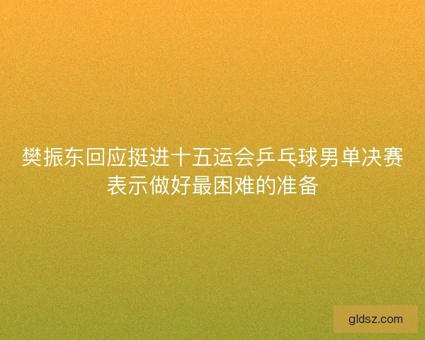 樊振东回应挺进十五运会乒乓球男单决赛表示做好最困难的准备
