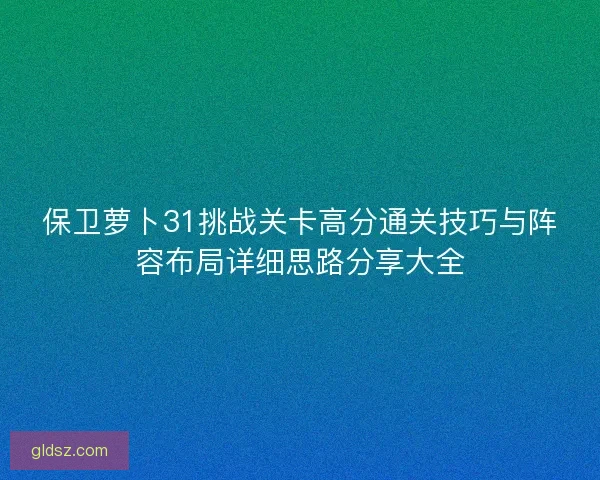 保卫萝卜31挑战关卡高分通关技巧与阵容布局详细思路分享大全