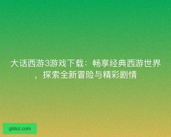 大话西游3游戏下载：畅享经典西游世界，探索全新冒险与精彩剧情
