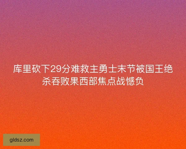 库里砍下29分难救主勇士末节被国王绝杀吞败果西部焦点战憾负