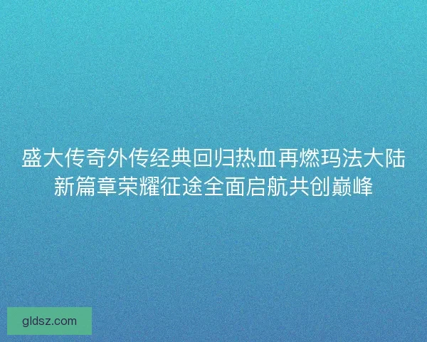 盛大传奇外传经典回归热血再燃玛法大陆新篇章荣耀征途全面启航共创巅峰