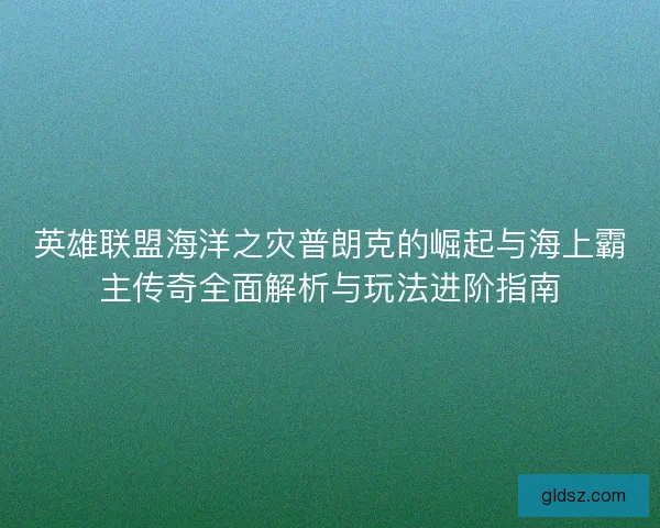 英雄联盟海洋之灾普朗克的崛起与海上霸主传奇全面解析与玩法进阶指南