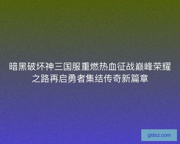 暗黑破坏神三国服重燃热血征战巅峰荣耀之路再启勇者集结传奇新篇章