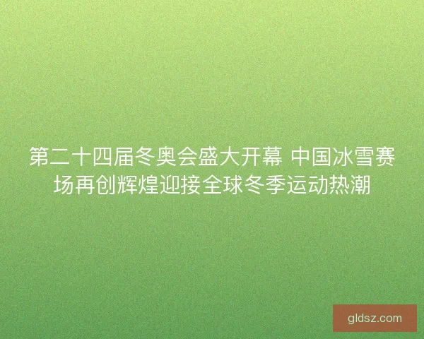 第二十四届冬奥会盛大开幕 中国冰雪赛场再创辉煌迎接全球冬季运动热潮