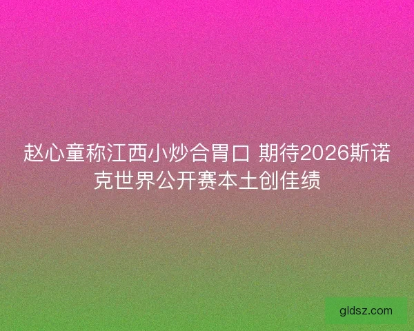 赵心童称江西小炒合胃口 期待2026斯诺克世界公开赛本土创佳绩