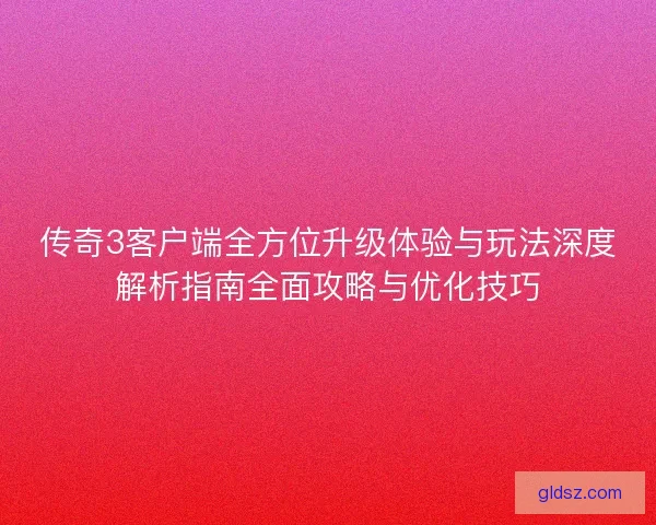 传奇3客户端全方位升级体验与玩法深度解析指南全面攻略与优化技巧