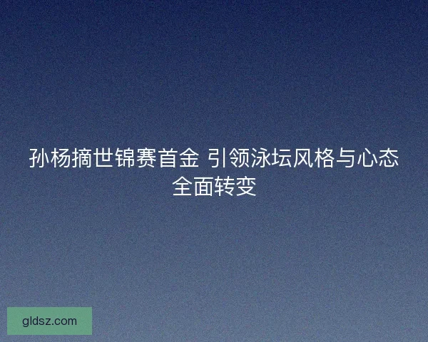 孙杨摘世锦赛首金 引领泳坛风格与心态全面转变