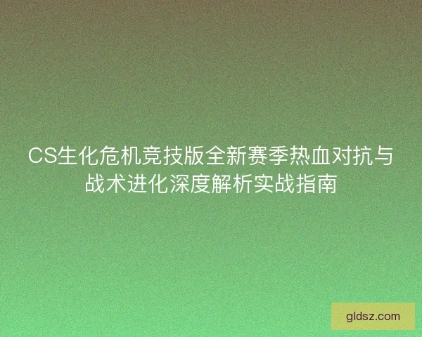 CS生化危机竞技版全新赛季热血对抗与战术进化深度解析实战指南