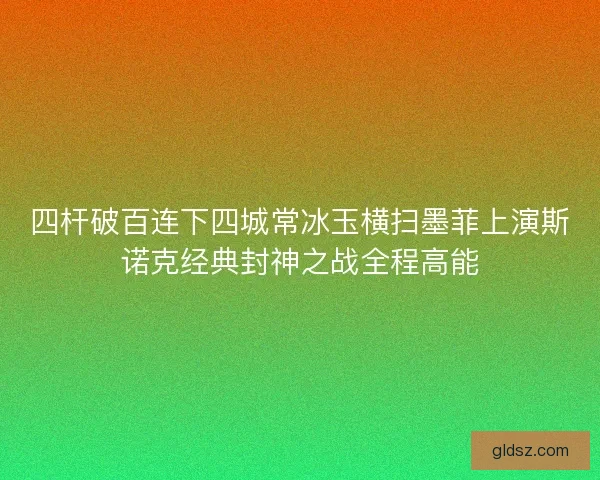 四杆破百连下四城常冰玉横扫墨菲上演斯诺克经典封神之战全程高能