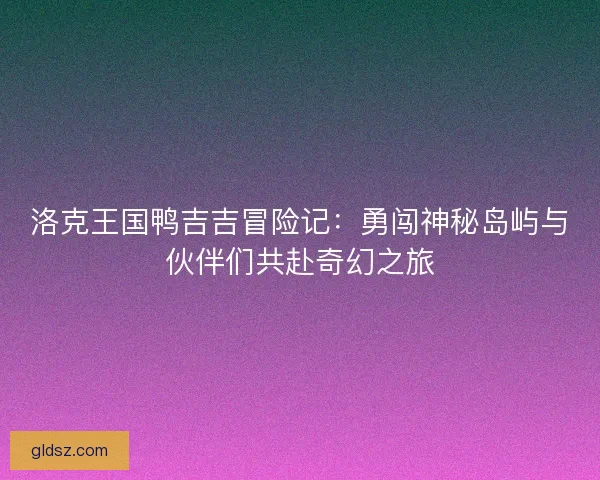 洛克王国鸭吉吉冒险记：勇闯神秘岛屿与伙伴们共赴奇幻之旅