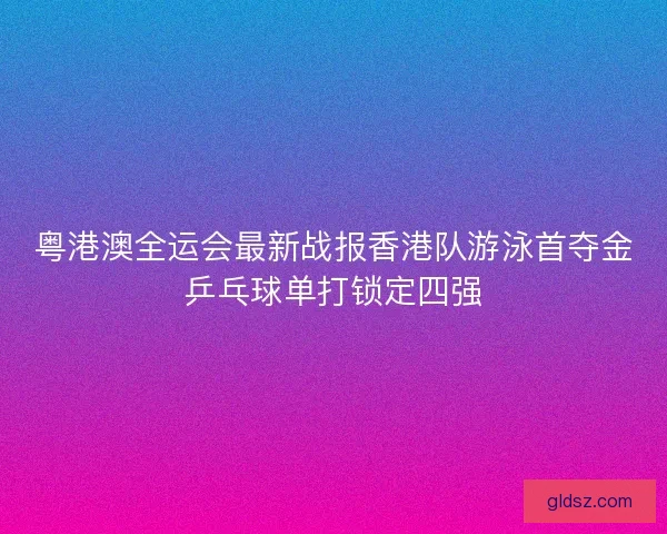 粤港澳全运会最新战报香港队游泳首夺金乒乓球单打锁定四强