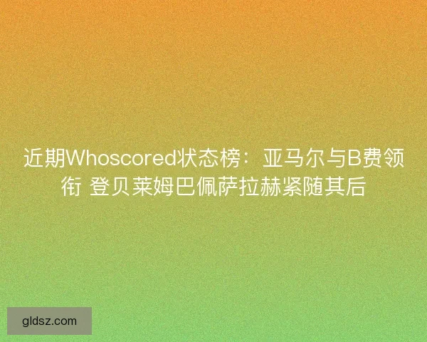 近期Whoscored状态榜：亚马尔与B费领衔 登贝莱姆巴佩萨拉赫紧随其后