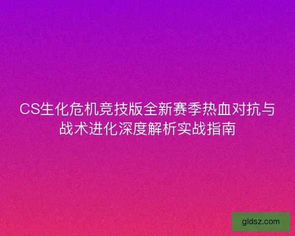 CS生化危机竞技版全新赛季热血对抗与战术进化深度解析实战指南