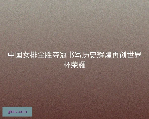 中国女排全胜夺冠书写历史辉煌再创世界杯荣耀