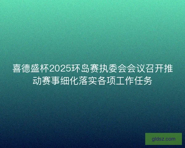 喜德盛杯2025环岛赛执委会会议召开推动赛事细化落实各项工作任务