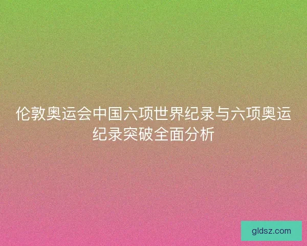伦敦奥运会中国六项世界纪录与六项奥运纪录突破全面分析
