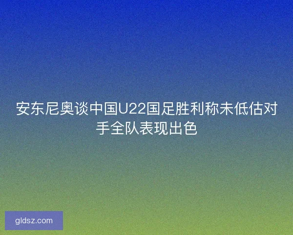 安东尼奥谈中国U22国足胜利称未低估对手全队表现出色