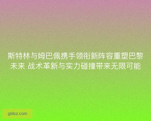 斯特林与姆巴佩携手领衔新阵容重塑巴黎未来 战术革新与实力碰撞带来无限可能