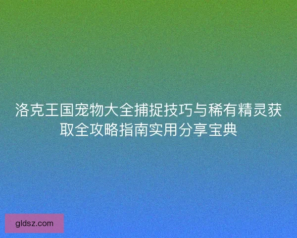 洛克王国宠物大全捕捉技巧与稀有精灵获取全攻略指南实用分享宝典