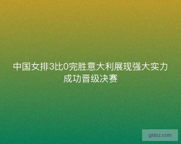 中国女排3比0完胜意大利展现强大实力成功晋级决赛