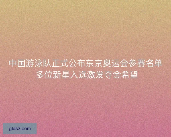 中国游泳队正式公布东京奥运会参赛名单 多位新星入选激发夺金希望