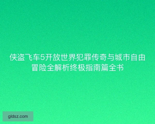 侠盗飞车5开放世界犯罪传奇与城市自由冒险全解析终极指南篇全书