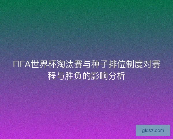 FIFA世界杯淘汰赛与种子排位制度对赛程与胜负的影响分析
