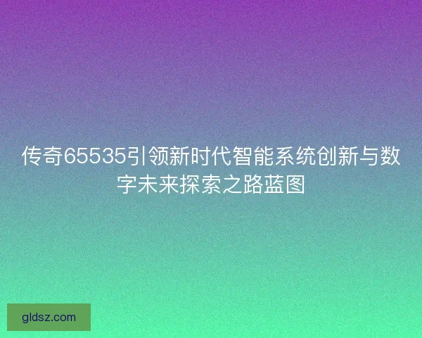 传奇65535引领新时代智能系统创新与数字未来探索之路蓝图